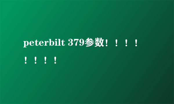 peterbilt 379参数！！！！！！！！