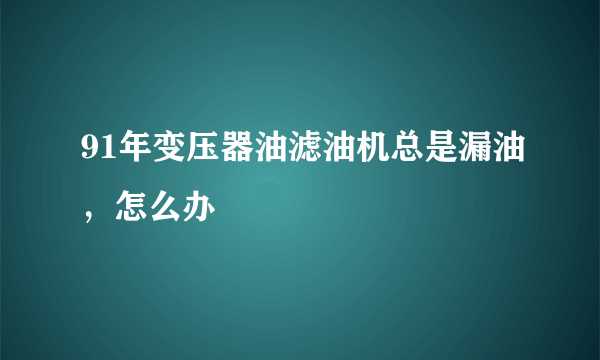 91年变压器油滤油机总是漏油，怎么办