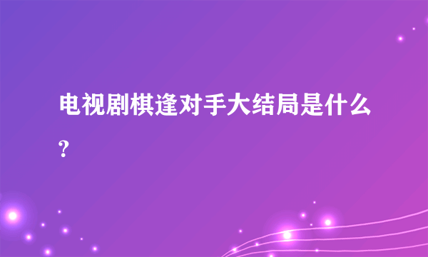 电视剧棋逢对手大结局是什么？