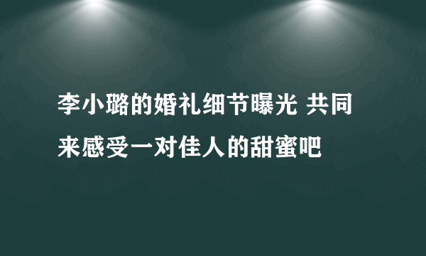 李小璐的婚礼细节曝光 共同来感受一对佳人的甜蜜吧