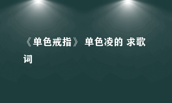 《单色戒指》 单色凌的 求歌词