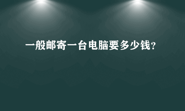 一般邮寄一台电脑要多少钱？