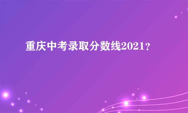 重庆中考录取分数线2021？