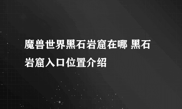 魔兽世界黑石岩窟在哪 黑石岩窟入口位置介绍