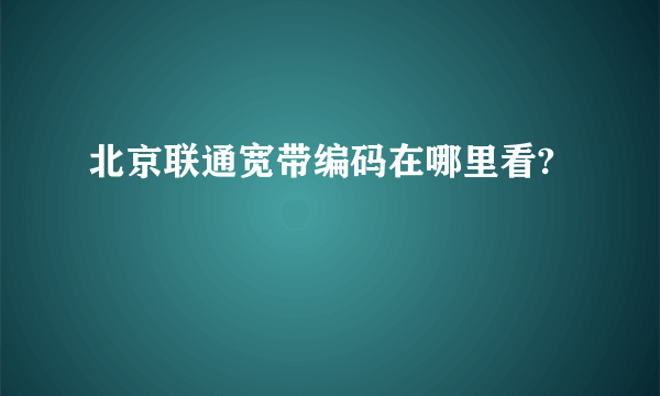 北京联通宽带编码在哪里看?