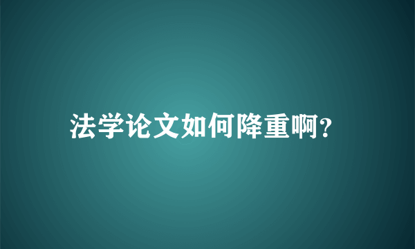 法学论文如何降重啊？