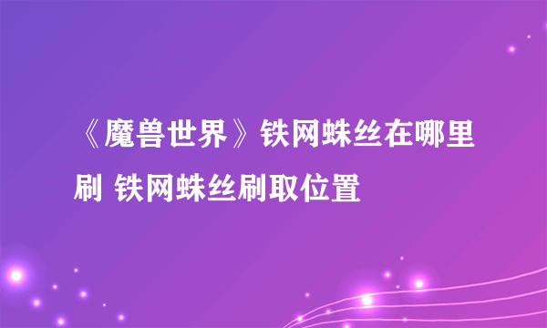 《魔兽世界》铁网蛛丝在哪里刷 铁网蛛丝刷取位置