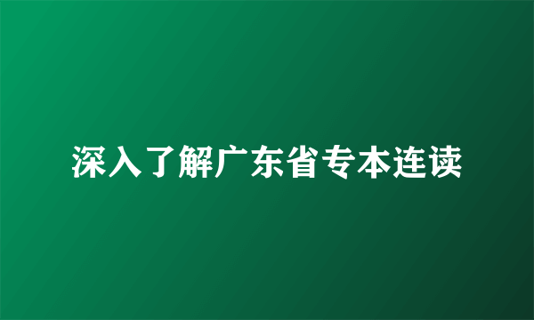 深入了解广东省专本连读