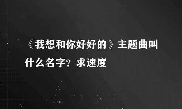 《我想和你好好的》主题曲叫什么名字？求速度