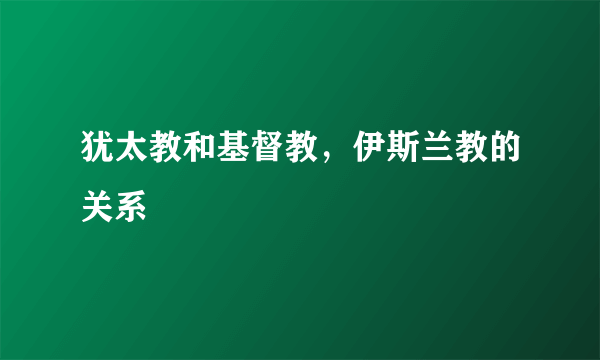 犹太教和基督教，伊斯兰教的关系