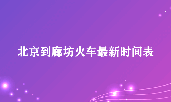 北京到廊坊火车最新时间表