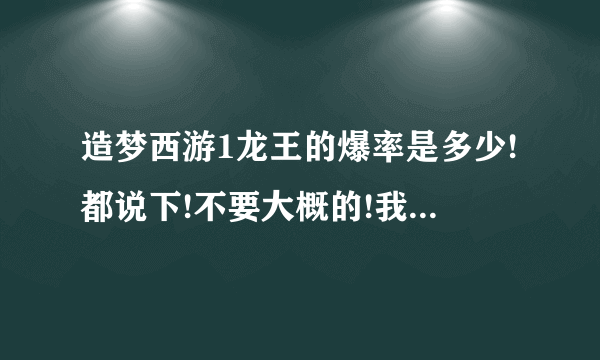 造梦西游1龙王的爆率是多少!都说下!不要大概的!我要准确的!扯蛋勿来？