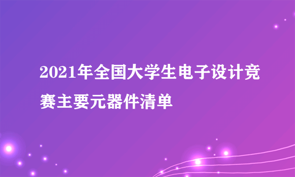 2021年全国大学生电子设计竞赛主要元器件清单