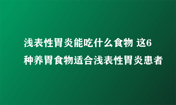 浅表性胃炎能吃什么食物 这6种养胃食物适合浅表性胃炎患者