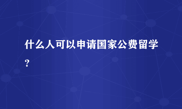 什么人可以申请国家公费留学？