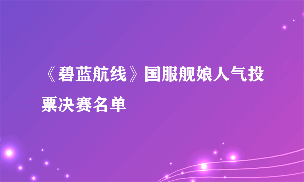 《碧蓝航线》国服舰娘人气投票决赛名单