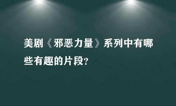 美剧《邪恶力量》系列中有哪些有趣的片段？