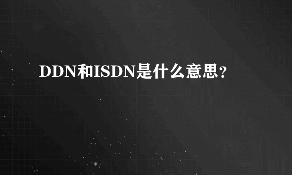 DDN和ISDN是什么意思？