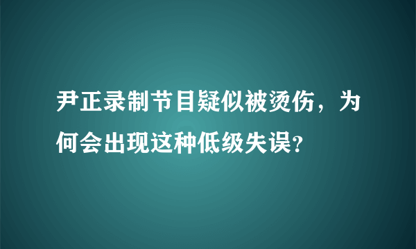 尹正录制节目疑似被烫伤，为何会出现这种低级失误？