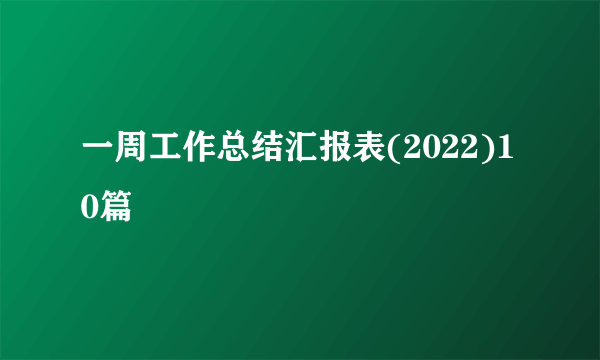 一周工作总结汇报表(2022)10篇