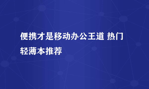 便携才是移动办公王道 热门轻薄本推荐