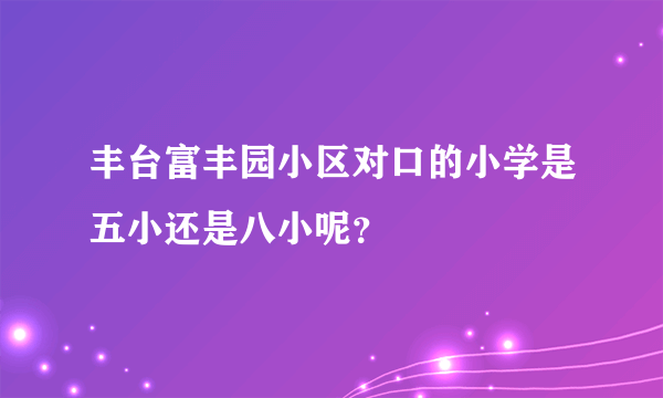 丰台富丰园小区对口的小学是五小还是八小呢？