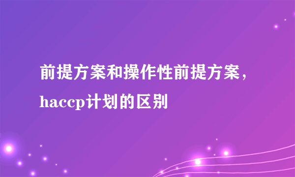 前提方案和操作性前提方案，haccp计划的区别