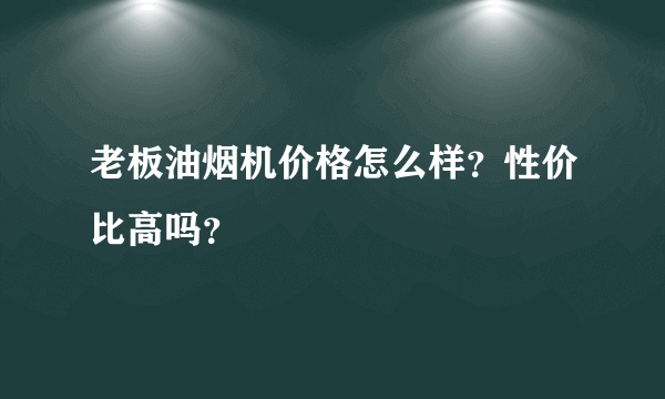 老板油烟机价格怎么样？性价比高吗？