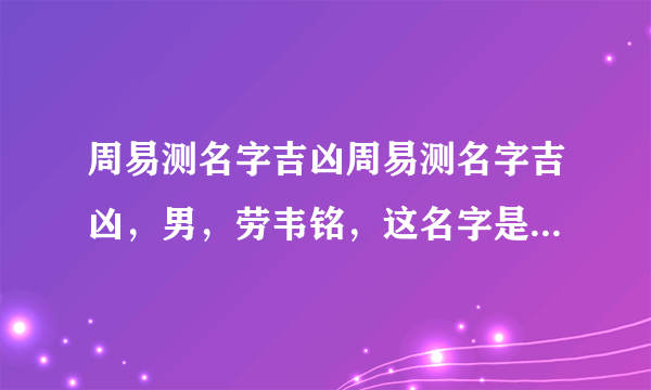 周易测名字吉凶周易测名字吉凶，男，劳韦铭，这名字是主凶还是主吉