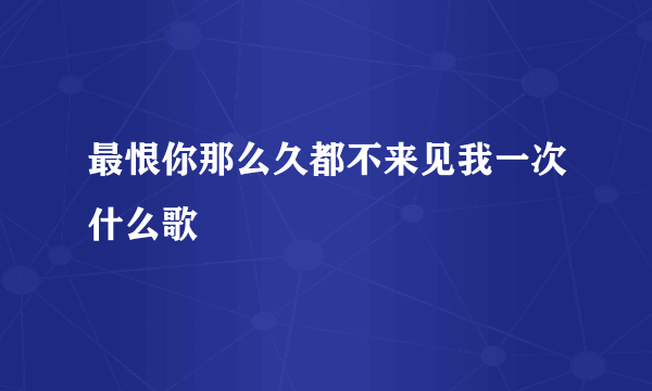 最恨你那么久都不来见我一次什么歌