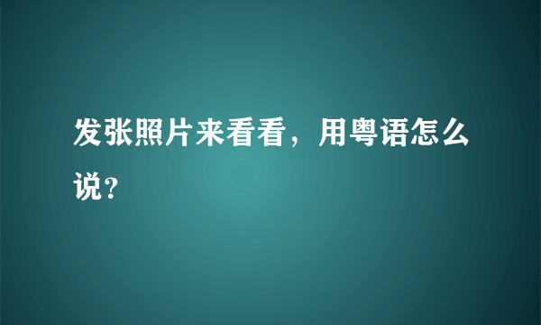 发张照片来看看，用粤语怎么说？