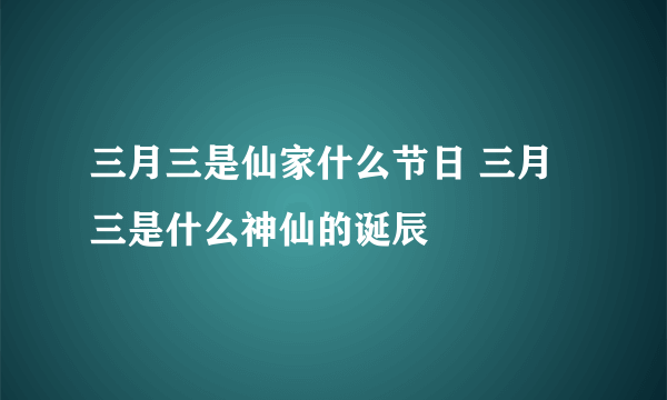 三月三是仙家什么节日 三月三是什么神仙的诞辰