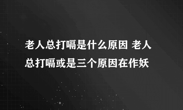 老人总打嗝是什么原因 老人总打嗝或是三个原因在作妖