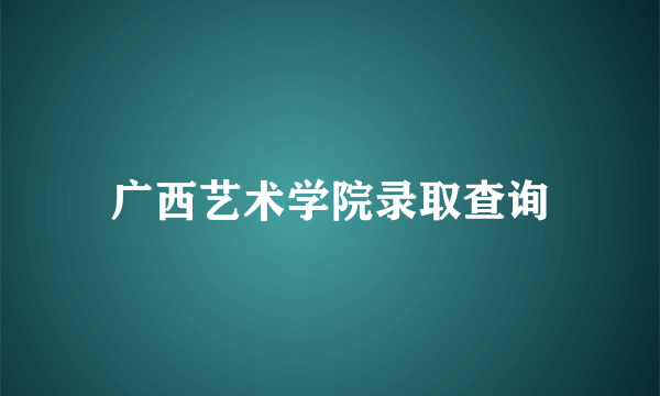 广西艺术学院录取查询