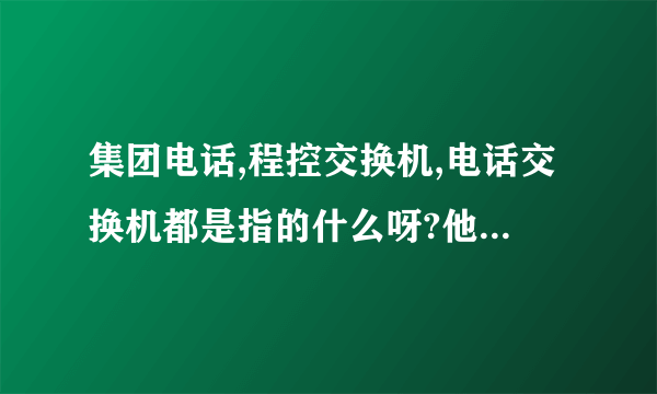 集团电话,程控交换机,电话交换机都是指的什么呀?他们有什么区别?有什么共同点?