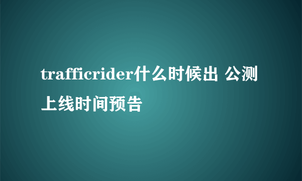 trafficrider什么时候出 公测上线时间预告