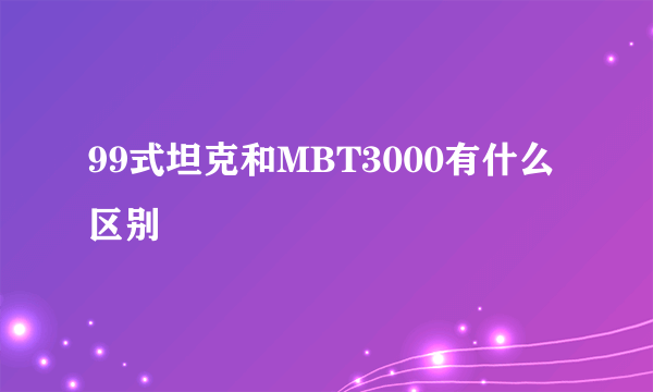 99式坦克和MBT3000有什么区别