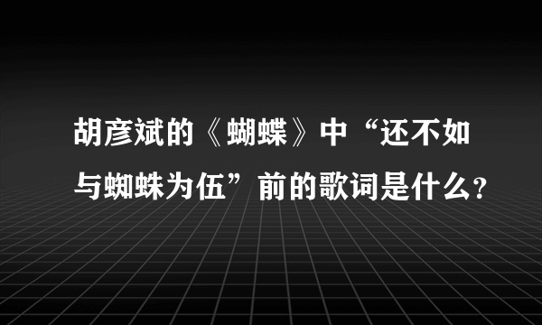 胡彦斌的《蝴蝶》中“还不如与蜘蛛为伍”前的歌词是什么？