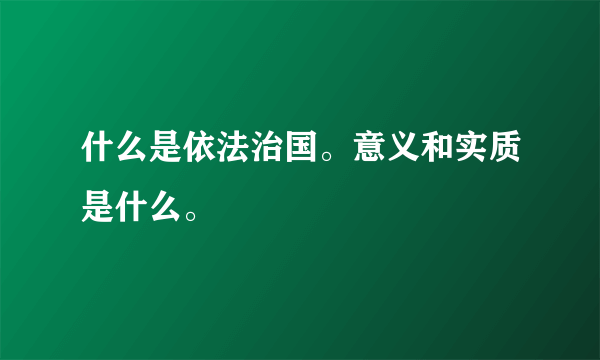 什么是依法治国。意义和实质是什么。