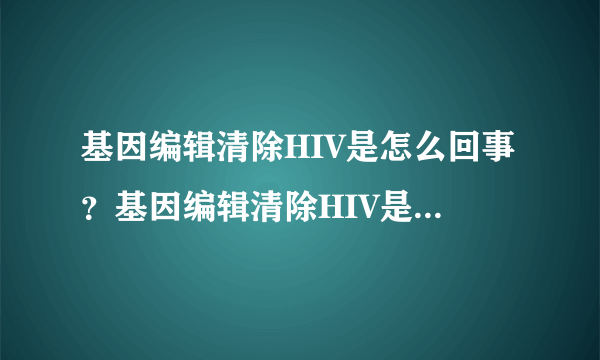 基因编辑清除HIV是怎么回事？基因编辑清除HIV是真的吗？