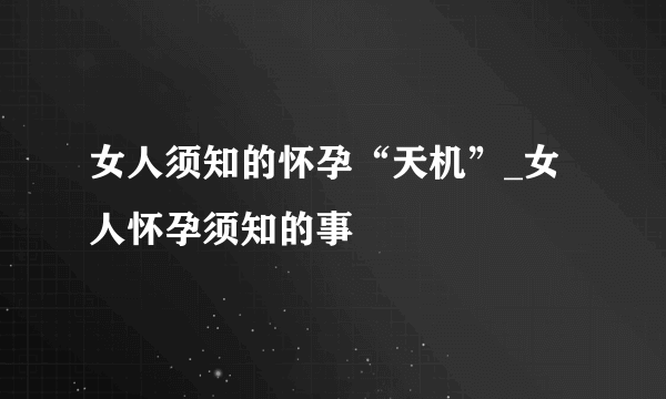 女人须知的怀孕“天机”_女人怀孕须知的事