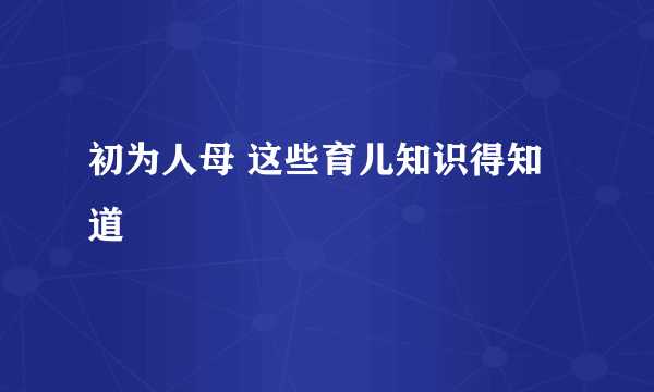 初为人母 这些育儿知识得知道