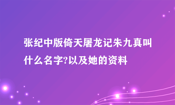 张纪中版倚天屠龙记朱九真叫什么名字?以及她的资料