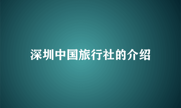 深圳中国旅行社的介绍