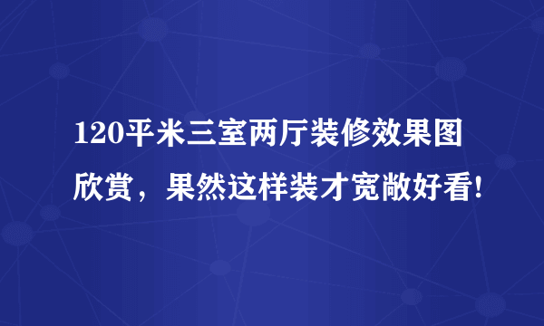 120平米三室两厅装修效果图欣赏，果然这样装才宽敞好看!