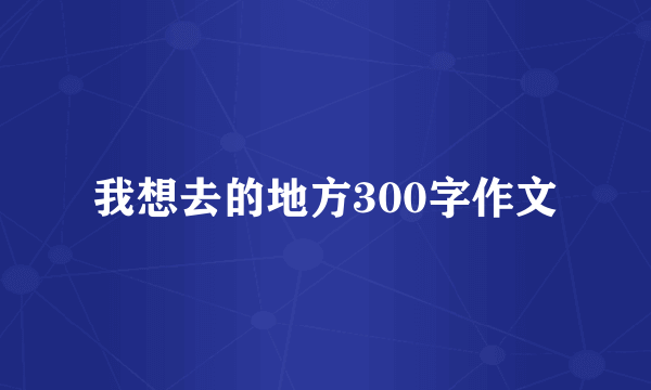 我想去的地方300字作文