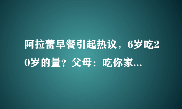 阿拉蕾早餐引起热议，6岁吃20岁的量？父母：吃你家大米啦？