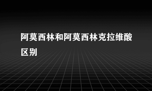 阿莫西林和阿莫西林克拉维酸区别