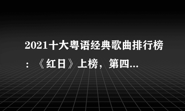 2021十大粤语经典歌曲排行榜：《红日》上榜，第四好听至极