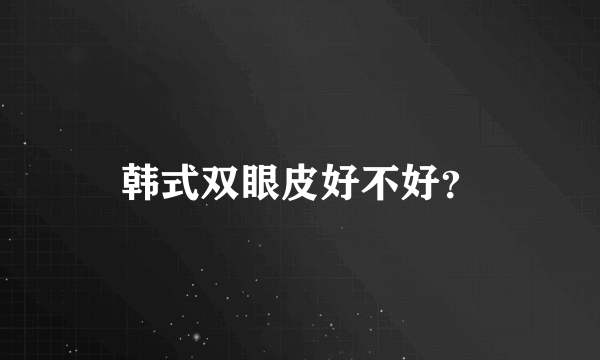 韩式双眼皮好不好？